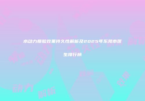 水动力瘦脸效果持久性解析及2025年东莞市医生排行榜
