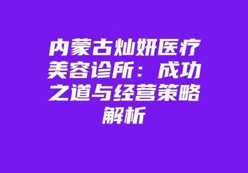 内蒙古灿妍医疗美容诊所：成功之道与经营策略解析