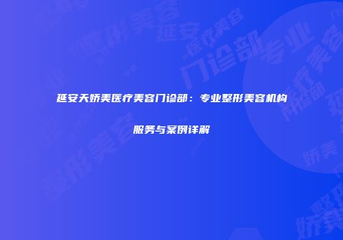 延安天娇美医疗美容门诊部：专业整形美容机构服务与案例详解