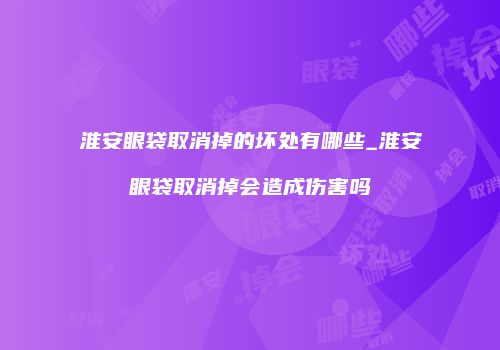 淮安眼袋取消掉的坏处有哪些_淮安眼袋取消掉会造成伤害吗