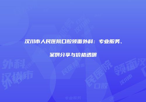 汉川市人民医院口腔领面外科：专业服务、案例分享与价格透明