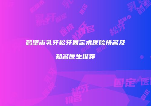 鹤壁市乳牙松牙固定术医院排名及知名医生推荐
