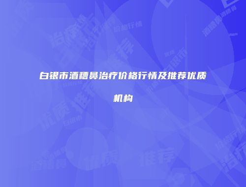 白银市酒糟鼻治疗价格行情及推荐优质机构