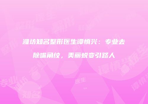 潍坊知名整形医生谭慎兴：专业去除嘴角纹，美丽蜕变引路人