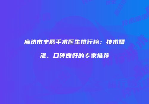 廊坊市丰唇手术医生排行榜：技术精湛、口碑良好的专家推荐