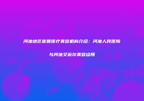 河池地区优质医疗美容机构介绍：河池人民医院与河池艾薇尔美容诊所