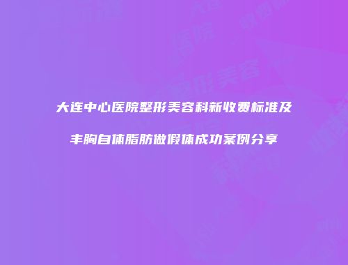大连中心医院整形美容科新收费标准及丰胸自体脂肪做假体成功案例分享