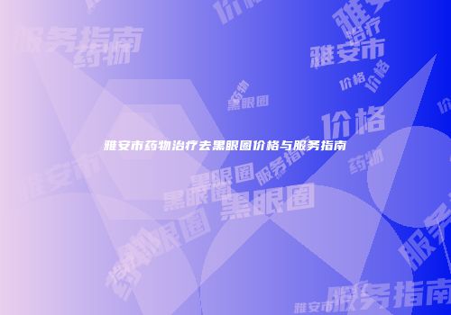 雅安市药物治疗去黑眼圈价格与服务指南