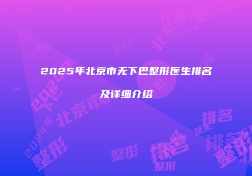 2025年北京市无下巴整形医生排名及详细介绍