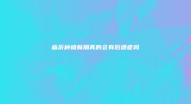 临沂种植鬓角真的会有后遗症吗