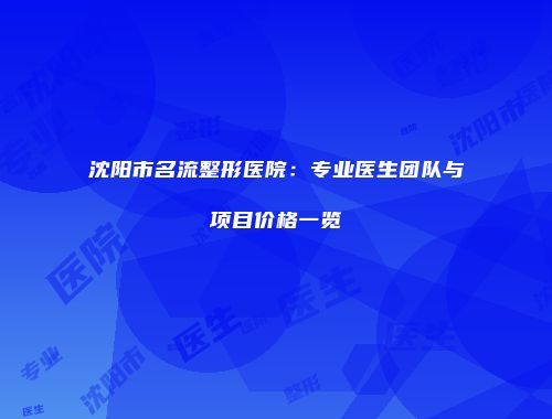 沈阳市名流整形医院：专业医生团队与项目价格一览