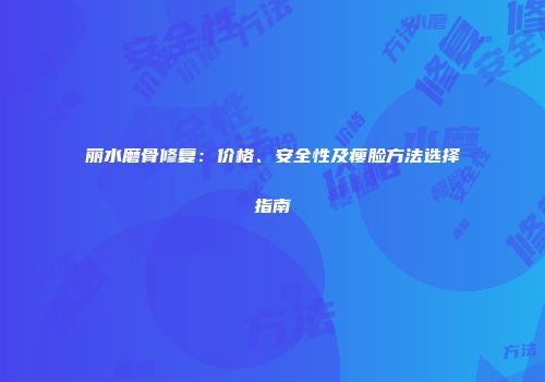 丽水磨骨修复：价格、安全性及瘦脸方法选择指南