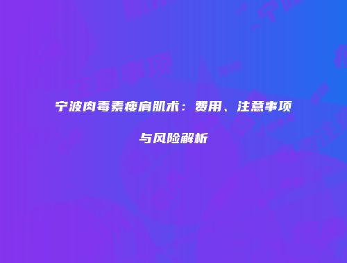 宁波肉毒素瘦肩肌术：费用、注意事项与风险解析