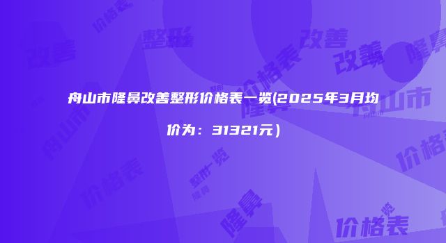 舟山市隆鼻改善整形价格表一览(2025年3月均价为：31321元）