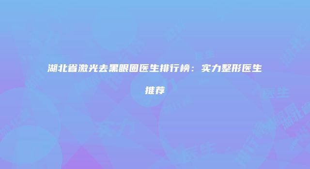 湖北省激光去黑眼圈医生排行榜：实力整形医生推荐