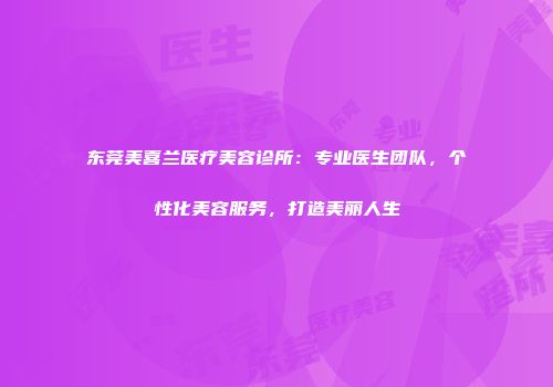 东莞美喜兰医疗美容诊所：专业医生团队，个性化美容服务，打造美丽人生