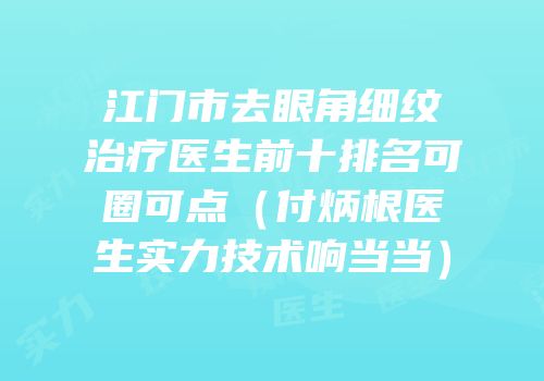 江门市去眼角细纹治疗医生前十排名可圈可点（付炳根医生实力技术响当当）
