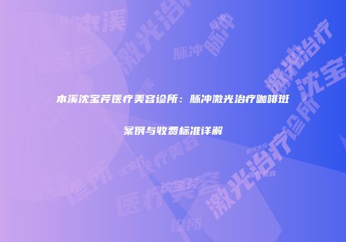 本溪沈宝芹医疗美容诊所：脉冲激光治疗咖啡斑案例与收费标准详解