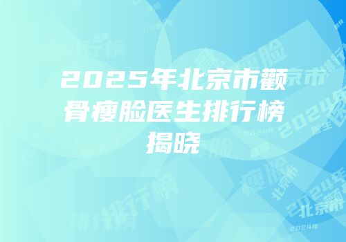 2025年北京市颧骨瘦脸医生排行榜揭晓