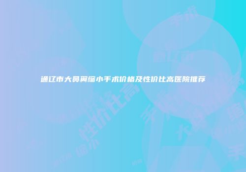 通辽市大鼻翼缩小手术价格及性价比高医院推荐