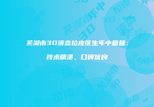 芜湖市3D液态拉皮医生年中复盘：技术精湛，口碑优良