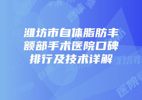 潍坊市自体脂肪丰额部手术医院口碑排行及技术详解
