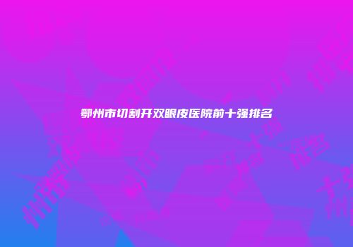 鄂州市切割开双眼皮医院前十强排名