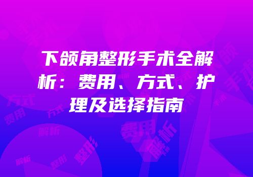 下颌角整形手术全解析：费用、方式、护理及选择指南
