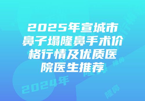 2025年宣城市鼻子塌隆鼻手术价格行情及优质医院医生推荐