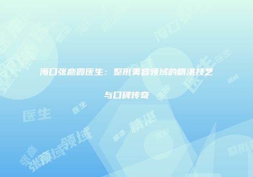 海口张彦霞医生：整形美容领域的精湛技艺与口碑传奇