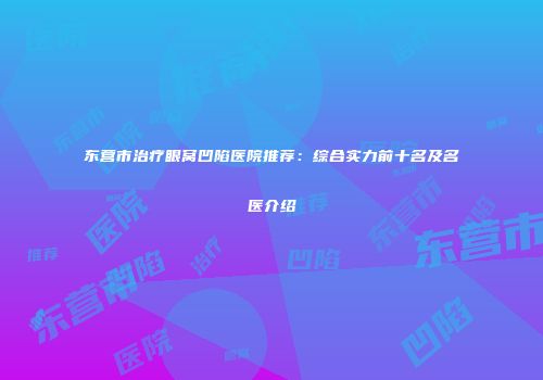 东营市治疗眼窝凹陷医院推荐：综合实力前十名及名医介绍