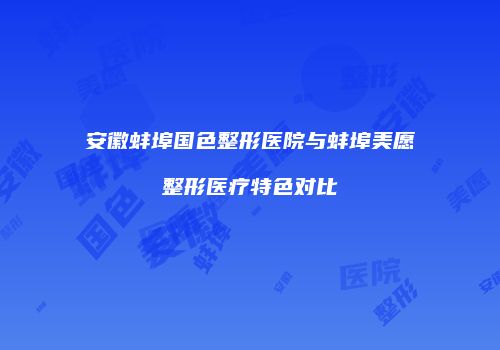 安徽蚌埠国色整形医院与蚌埠美愿整形医疗特色对比