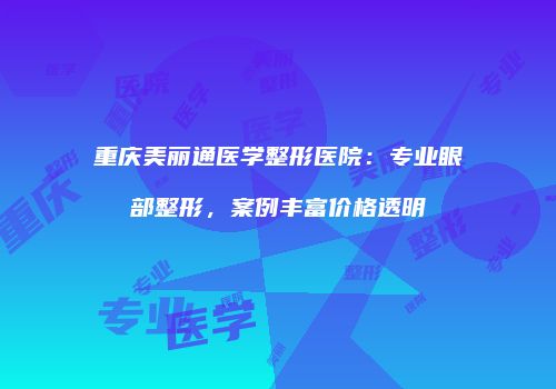 重庆美丽通医学整形医院：专业眼部整形，案例丰富价格透明