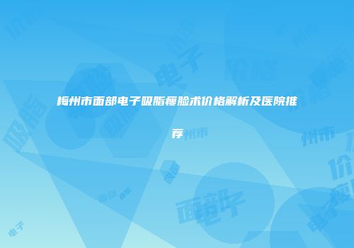 梅州市面部电子吸脂瘦脸术价格解析及医院推荐