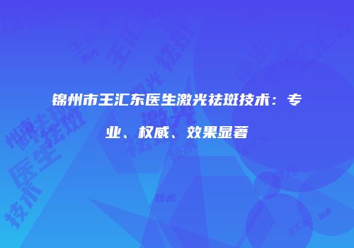 锦州市王汇东医生激光祛斑技术：专业、权威、效果显著