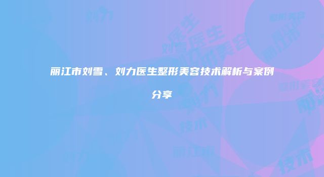 丽江市刘雪、刘力医生整形美容技术解析与案例分享