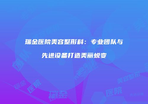 瑞金医院美容整形科：专业团队与先进设备打造美丽蜕变