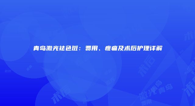 青岛激光祛色斑：费用、疼痛及术后护理详解
