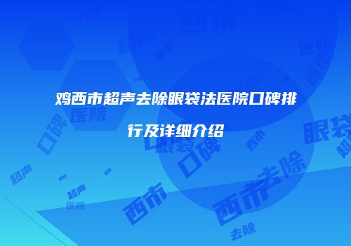 鸡西市超声去除眼袋法医院口碑排行及详细介绍