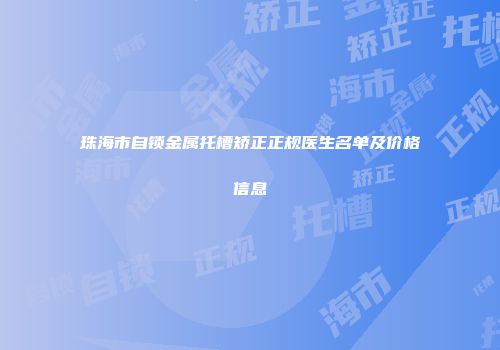 珠海市自锁金属托槽矫正正规医生名单及价格信息