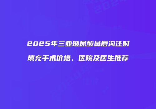 2025年三亚玻尿酸鼻唇沟注射填充手术价格、医院及医生推荐
