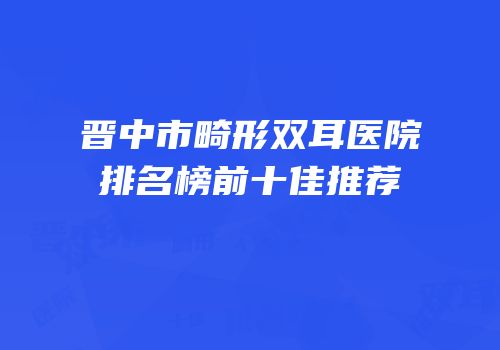 晋中市畸形双耳医院排名榜前十佳推荐