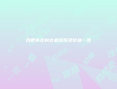 合肥市注射去疤医院及价格一览