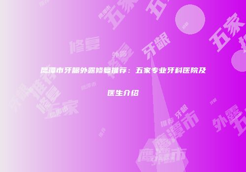 鹰潭市牙龈外露修复推荐：五家专业牙科医院及医生介绍