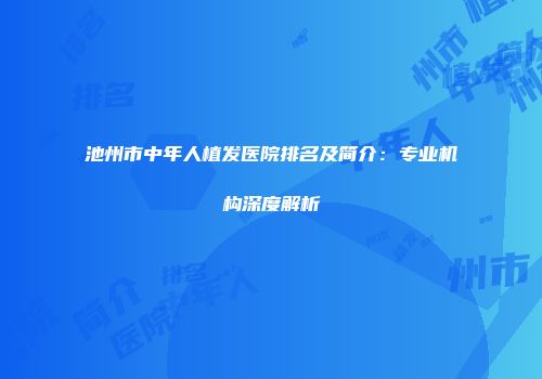 池州市中年人植发医院排名及简介：专业机构深度解析