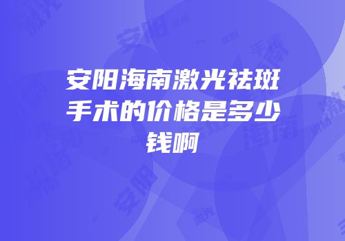 安阳海南激光祛斑手术的价格是多少钱啊