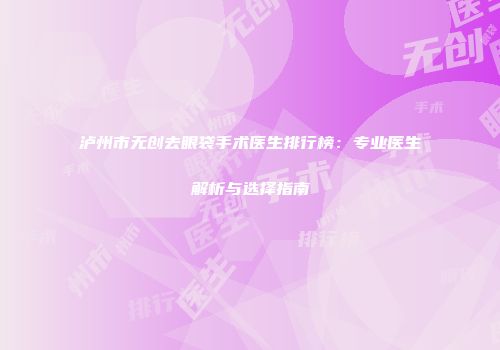 泸州市无创去眼袋手术医生排行榜：专业医生解析与选择指南