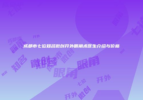 成都市七位知名微创开外眼角术医生介绍与价格