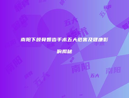 南阳下颌骨智齿手术五大危害及健康影响揭秘