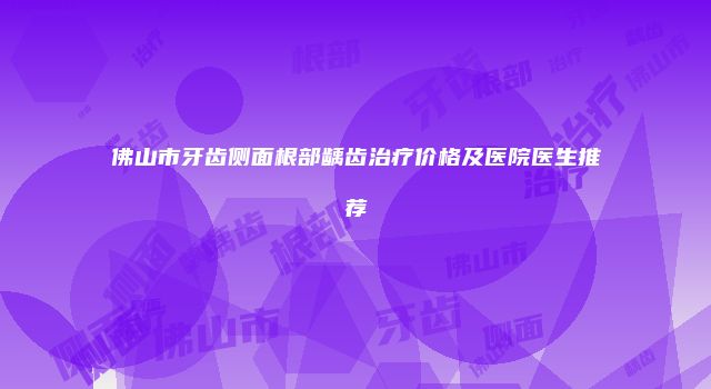 佛山市牙齿侧面根部龋齿治疗价格及医院医生推荐